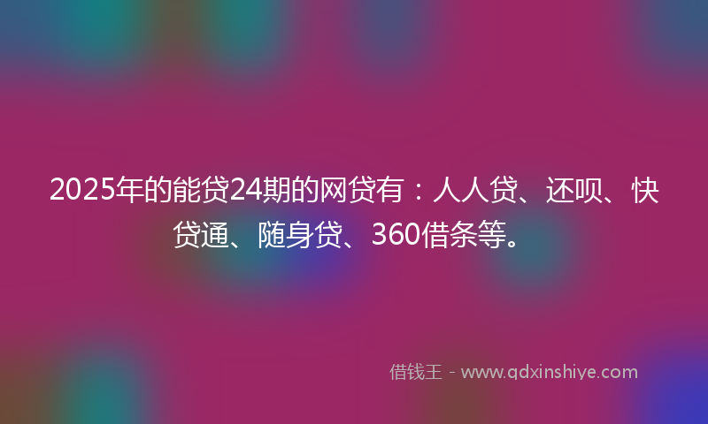 2025年的能贷24期的网贷有：人人贷、还呗、快贷通、随身贷、360借条等。