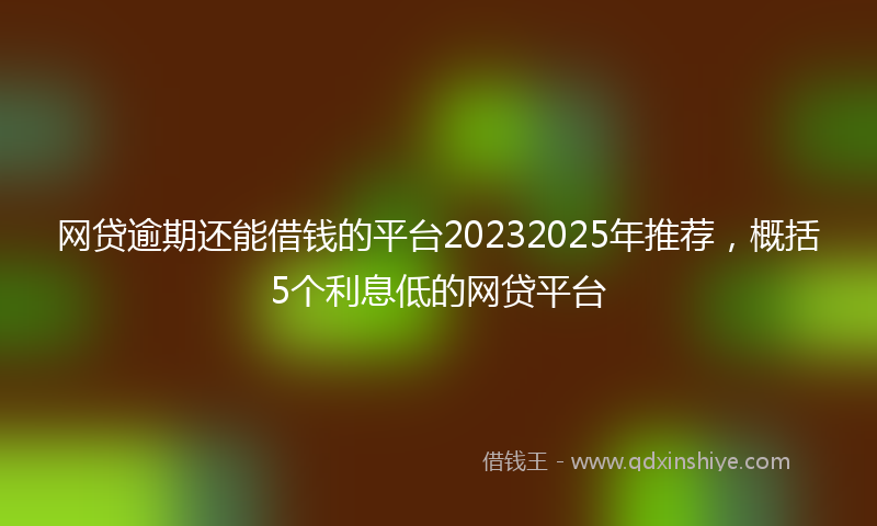 网贷逾期还能借钱的平台20232025年推荐，概括5个利息低的网贷平台