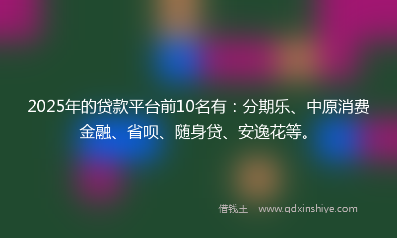 2025年的贷款平台前10名有：分期乐、中原消费金融、省呗、随身贷、安逸花等。
