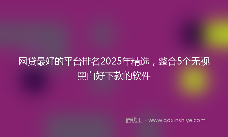 网贷最好的平台排名2025年精选，整合5个无视黑白好下款的软件