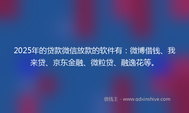 2025年的贷款微信放款的软件有：微博借钱、我来贷、京东金融、微粒贷、融逸花等。