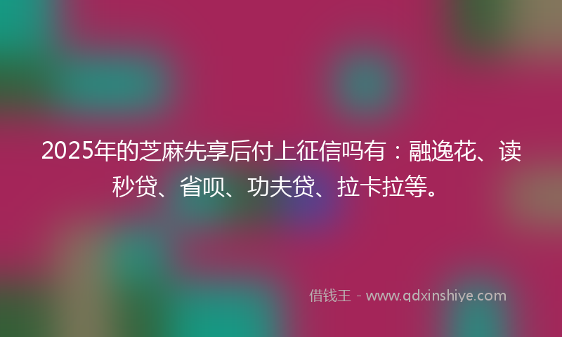 2025年的芝麻先享后付上征信吗有：融逸花、读秒贷、省呗、功夫贷、拉卡拉等。