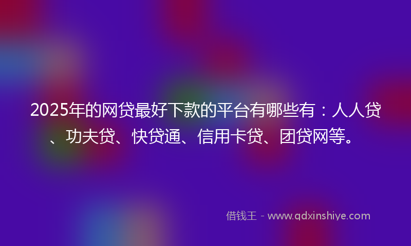 2025年的网贷最好下款的平台有哪些有：人人贷、功夫贷、快贷通、信用卡贷、团贷网等。