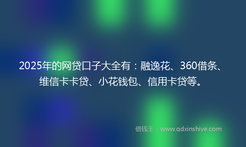 2025年的网贷口子大全有：融逸花、360借条、维信卡卡贷、小花钱包、信用卡贷等。