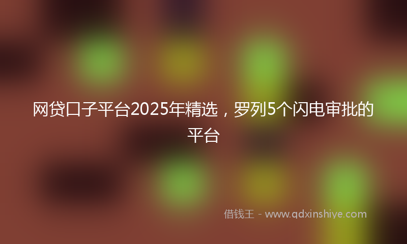 网贷口子平台2025年精选，罗列5个闪电审批的平台