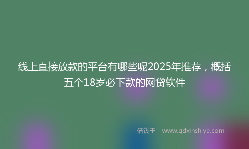 线上直接放款的平台有哪些呢2025年推荐，概括五个18岁必下款的网贷软件