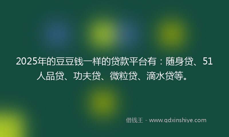 2025年的豆豆钱一样的贷款平台有：随身贷、51人品贷、功夫贷、微粒贷、滴水贷等。