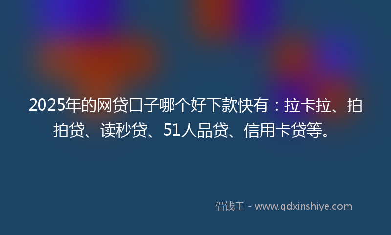 2025年的网贷口子哪个好下款快有：拉卡拉、拍拍贷、读秒贷、51人品贷、信用卡贷等。