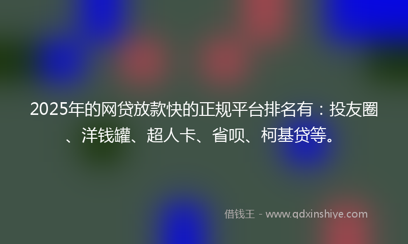 2025年的网贷放款快的正规平台排名有：投友圈、洋钱罐、超人卡、省呗、柯基贷等。
