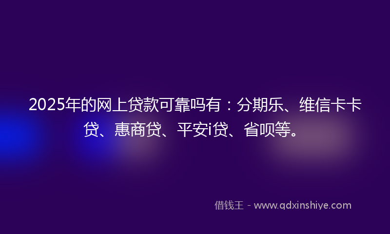 2025年的网上贷款可靠吗有：分期乐、维信卡卡贷、惠商贷、平安i贷、省呗等。