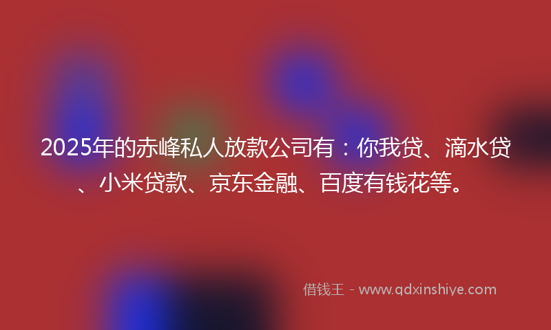 2025年的赤峰私人放款公司有：你我贷、滴水贷、小米贷款、京东金融、百度有钱花等。