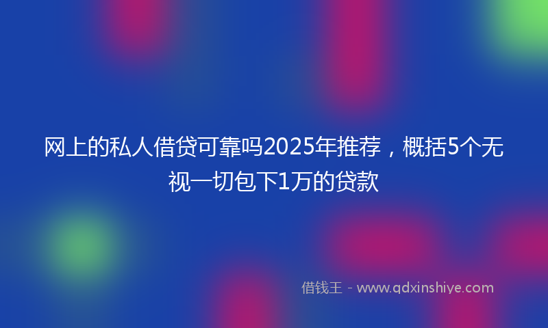 网上的私人借贷可靠吗2025年推荐，概括5个无视一切包下1万的贷款