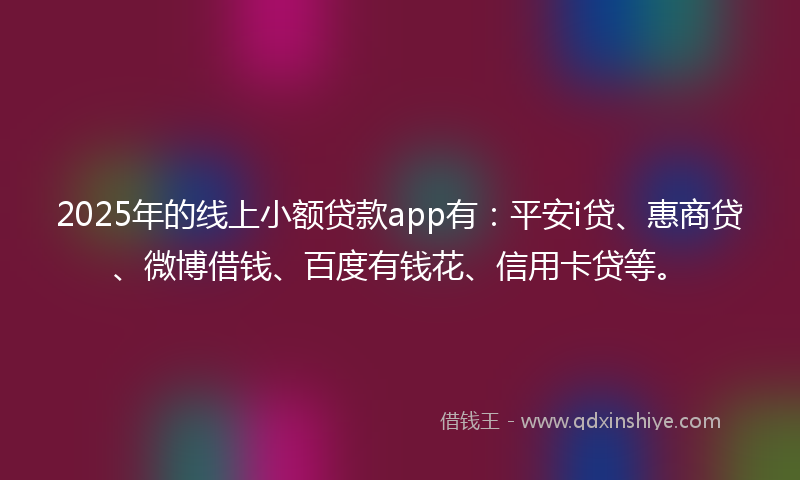 2025年的线上小额贷款app有：平安i贷、惠商贷、微博借钱、百度有钱花、信用卡贷等。