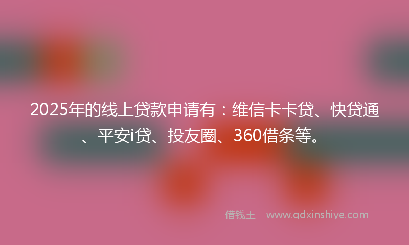 2025年的线上贷款申请有：维信卡卡贷、快贷通、平安i贷、投友圈、360借条等。