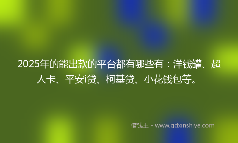 2025年的能出款的平台都有哪些有：洋钱罐、超人卡、平安i贷、柯基贷、小花钱包等。