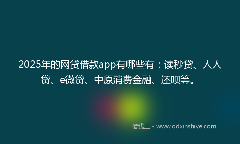 2025年的网贷借款app有哪些有：读秒贷、人人贷、e微贷、中原消费金融、还呗等。