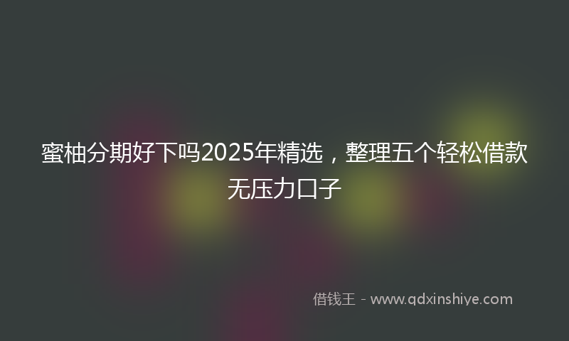蜜柚分期好下吗2025年精选，整理五个轻松借款无压力口子