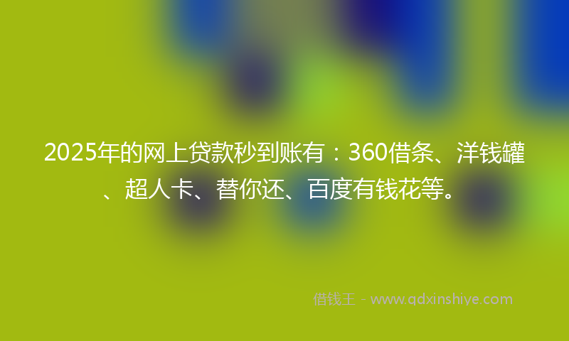 2025年的网上贷款秒到账有：360借条、洋钱罐、超人卡、替你还、百度有钱花等。