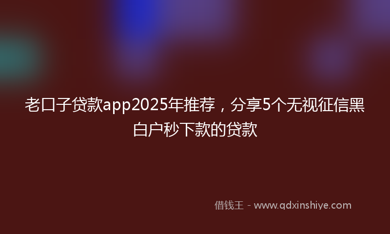 老口子贷款app2025年推荐，分享5个无视征信黑白户秒下款的贷款