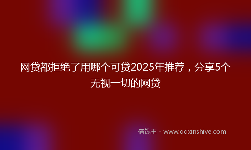 网贷都拒绝了用哪个可贷2025年推荐，分享5个无视一切的网贷