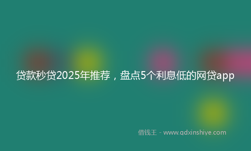 贷款秒贷2025年推荐，盘点5个利息低的网贷app