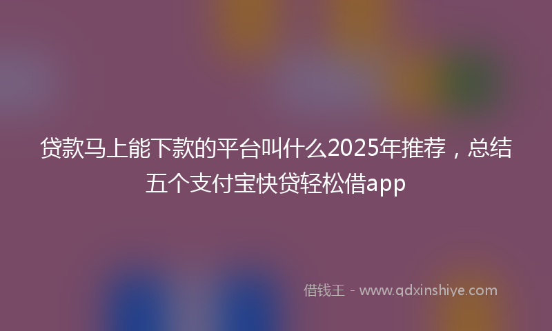 贷款马上能下款的平台叫什么2025年推荐，总结五个支付宝快贷轻松借app