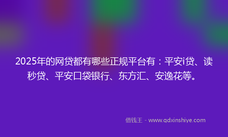 2025年的网贷都有哪些正规平台有：平安i贷、读秒贷、平安口袋银行、东方汇、安逸花等。