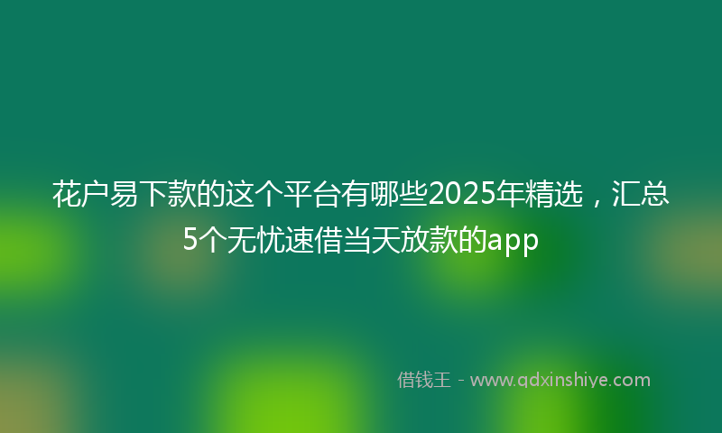 花户易下款的这个平台有哪些2025年精选，汇总5个无忧速借当天放款的app