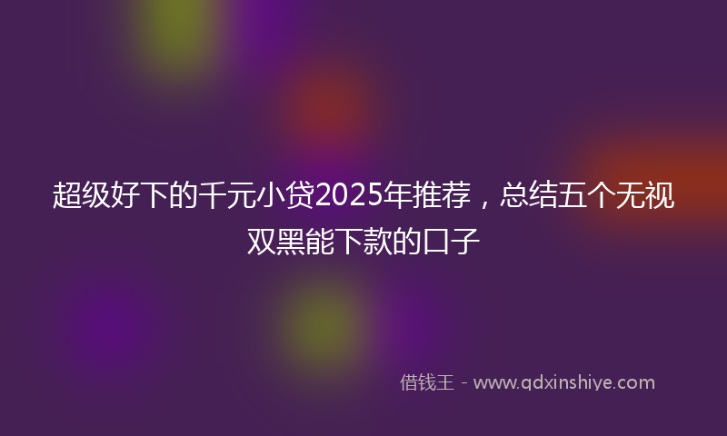 超级好下的千元小贷2025年推荐，总结五个无视双黑能下款的口子