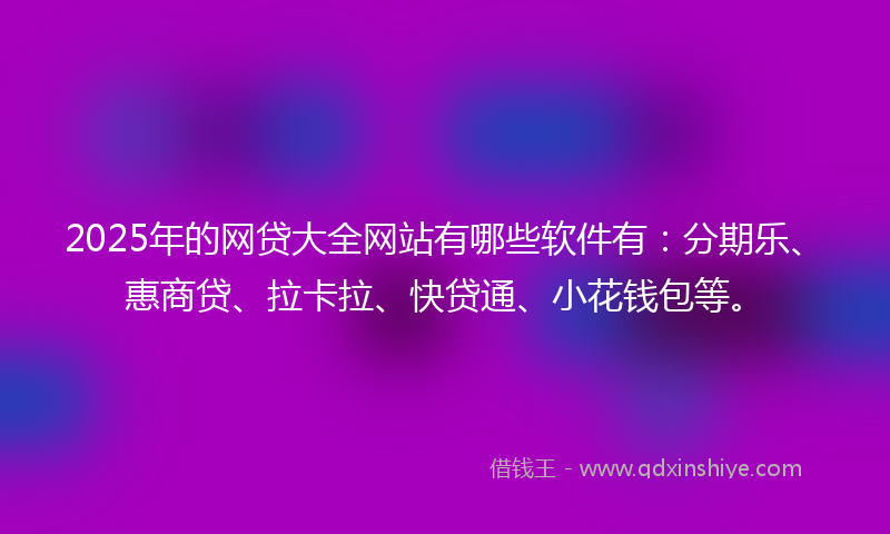 2025年的网贷大全网站有哪些软件有：分期乐、惠商贷、拉卡拉、快贷通、小花钱包等。