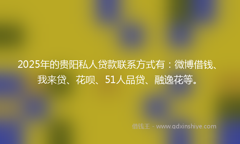 2025年的贵阳私人贷款联系方式有：微博借钱、我来贷、花呗、51人品贷、融逸花等。