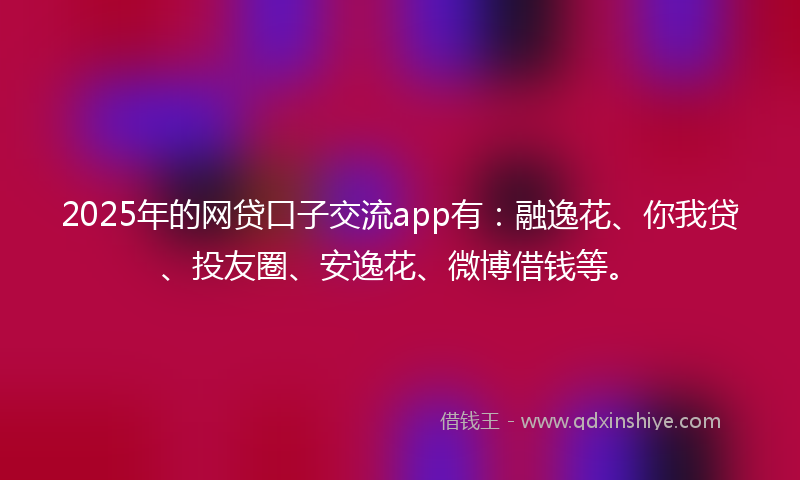2025年的网贷口子交流app有：融逸花、你我贷、投友圈、安逸花、微博借钱等。