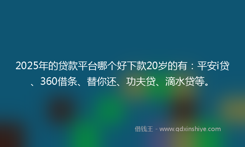 2025年的贷款平台哪个好下款20岁的有：平安i贷、360借条、替你还、功夫贷、滴水贷等。