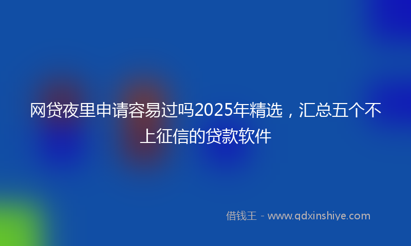 网贷夜里申请容易过吗2025年精选，汇总五个不上征信的贷款软件