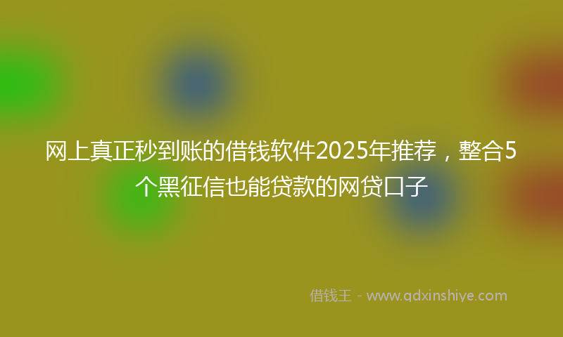 网上真正秒到账的借钱软件2025年推荐，整合5个黑征信也能贷款的网贷口子