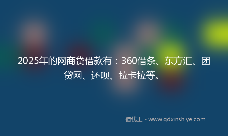 2025年的网商贷借款有：360借条、东方汇、团贷网、还呗、拉卡拉等。