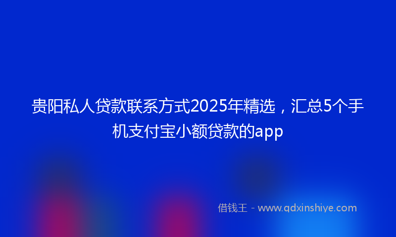 贵阳私人贷款联系方式2025年精选，汇总5个手机支付宝小额贷款的app