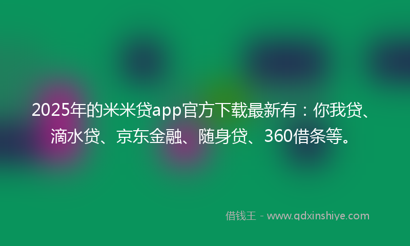2025年的米米贷app官方下载最新有：你我贷、滴水贷、京东金融、随身贷、360借条等。