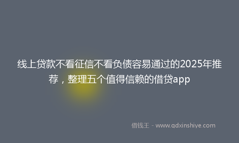 线上贷款不看征信不看负债容易通过的2025年推荐，整理五个值得信赖的借贷app