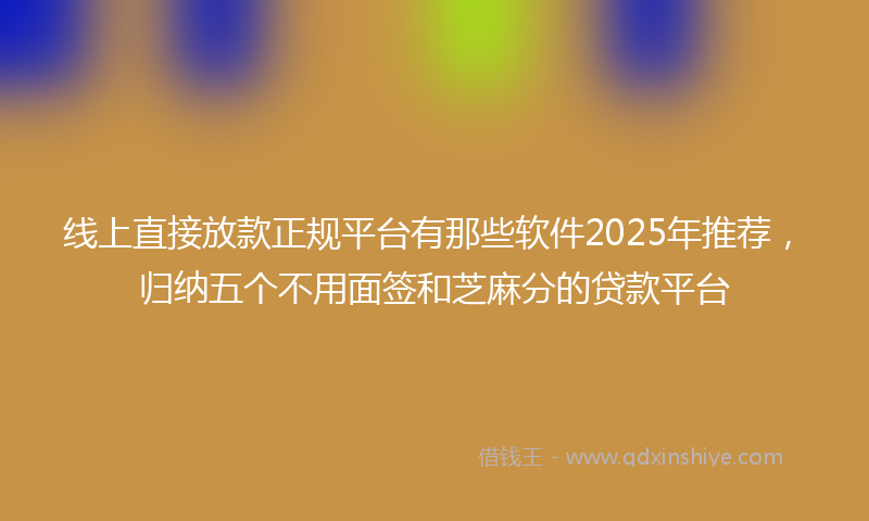 线上直接放款正规平台有那些软件2025年推荐，归纳五个不用面签和芝麻分的贷款平台
