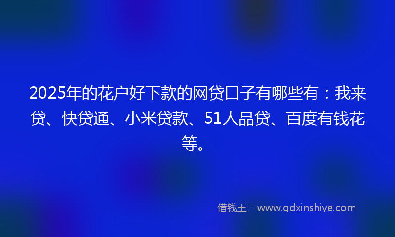 2025年的花户好下款的网贷口子有哪些有：我来贷、快贷通、小米贷款、51人品贷、百度有钱花等。