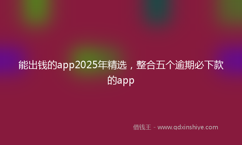 能出钱的app2025年精选，整合五个逾期必下款的app