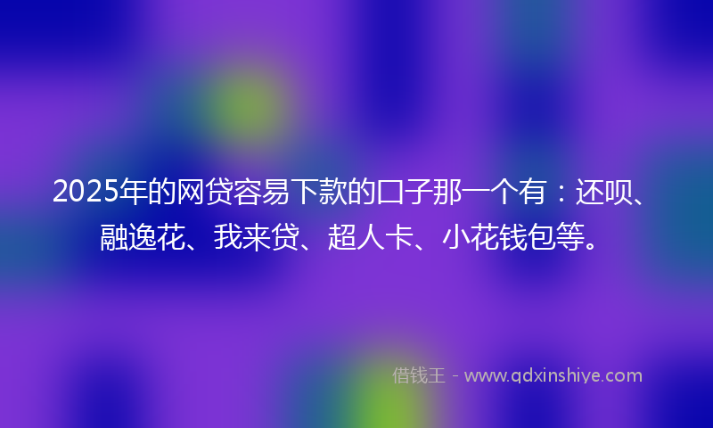 2025年的网贷容易下款的囗子那一个有：还呗、融逸花、我来贷、超人卡、小花钱包等。