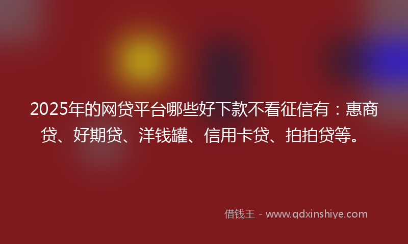 2025年的网贷平台哪些好下款不看征信有：惠商贷、好期贷、洋钱罐、信用卡贷、拍拍贷等。