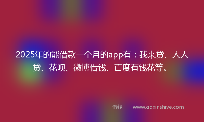 2025年的能借款一个月的app有：我来贷、人人贷、花呗、微博借钱、百度有钱花等。