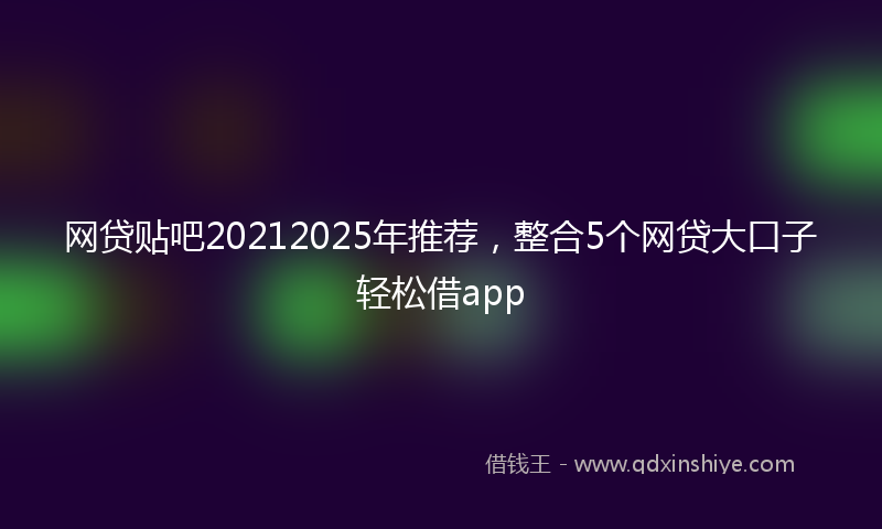 网贷贴吧20212025年推荐，整合5个网贷大口子轻松借app