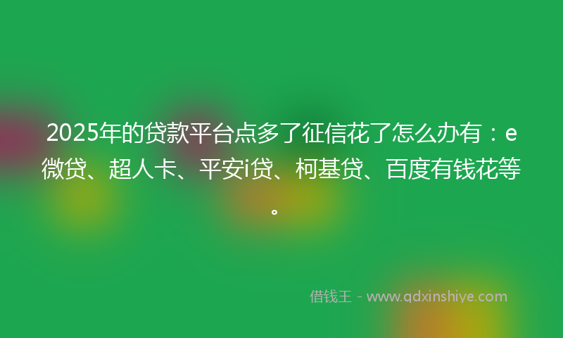 2025年的贷款平台点多了征信花了怎么办有：e微贷、超人卡、平安i贷、柯基贷、百度有钱花等。