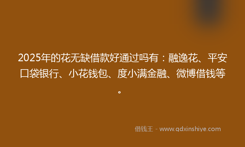 2025年的花无缺借款好通过吗有：融逸花、平安口袋银行、小花钱包、度小满金融、微博借钱等。