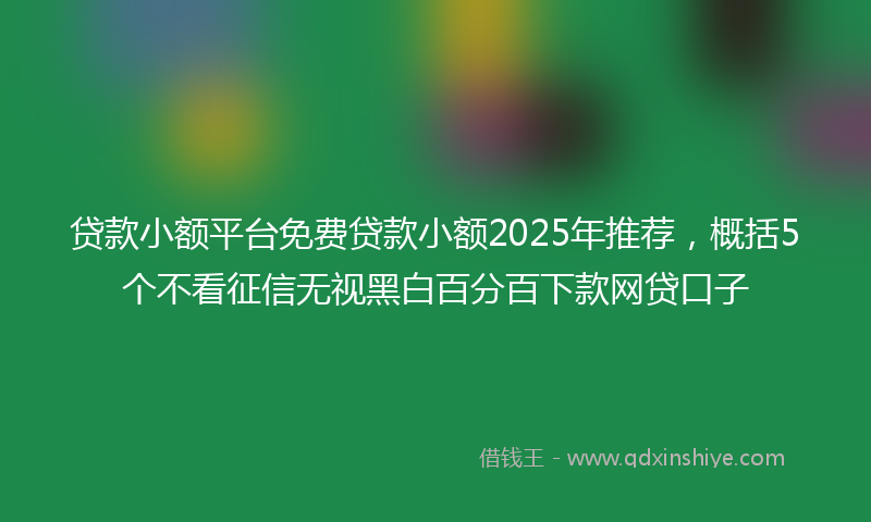 贷款小额平台免费贷款小额2025年推荐，概括5个不看征信无视黑白百分百下款网贷口子