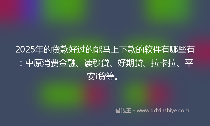 2025年的贷款好过的能马上下款的软件有哪些有：中原消费金融、读秒贷、好期贷、拉卡拉、平安i贷等。